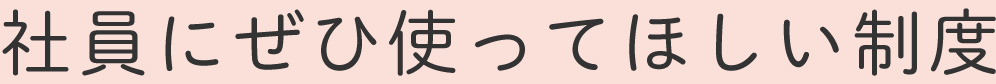 社員にぜひ使ってほしい制度